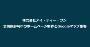 株式会社アイ・ティー・ワン 茨城県那珂市のホームページ制作とGoogleマップ集客